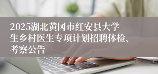 2025湖北黄冈市红安县大学生乡村医生专项计划招聘体检、考察公告