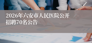 2026年六安市人民医院公开招聘70名公告