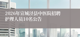 2026年宣城泾县中医院招聘护理人员10名公告