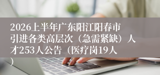 2026上半年广东阳江阳春市引进各类高层次(急需紧缺)人才253人公告(医疗岗19人)