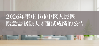 2026年枣庄市市中区人民医院急需紧缺人才面试成绩的公告