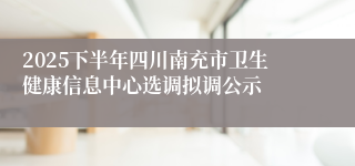 2025下半年四川南充市卫生健康信息中心选调拟调公示