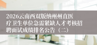 2026云南西双版纳州州直医疗卫生单位急需紧缺人才考核招聘面试成绩排名公告(二)
