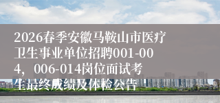 2026春季安徽马鞍山市医疗卫生事业单位招聘001-004，006-014岗位面试考生最终成绩及体检公告