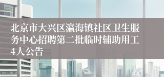 北京市大兴区瀛海镇社区卫生服务中心招聘第二批临时辅助用工4人公告