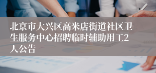 北京市大兴区高米店街道社区卫生服务中心招聘临时辅助用工2人公告