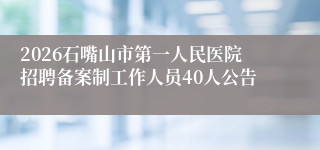 2026石嘴山市第一人民医院招聘备案制工作人员40人公告