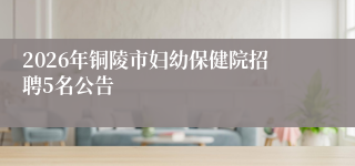 2026年铜陵市妇幼保健院招聘5名公告