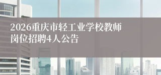 2026重庆市轻工业学校教师岗位招聘4人公告