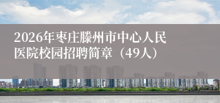 2026年枣庄滕州市中心人民医院校园招聘简章（49人）