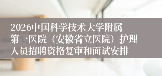 2026中国科学技术大学附属第一医院(安徽省立医院)护理人员招聘资格复审和面试安排