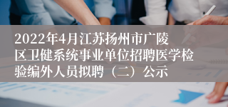 2022年4月江苏扬州市广陵区卫健系统事业单位招聘医学检验编外人员拟聘（二）公示