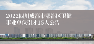 2022四川成都市郫都区卫健事业单位引才15人公告