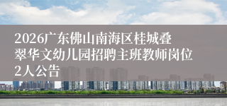 2026广东佛山南海区桂城叠翠华文幼儿园招聘主班教师岗位2人公告
