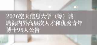 2026空天信息大学（筹）诚聘海内外高层次人才和优秀青年博士95人公告
