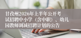 甘孜州2026年上半年公开考试招聘中小学（含中职）、幼儿园教师调减招聘计划的公告