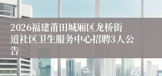 2026福建莆田城厢区龙桥街道社区卫生服务中心招聘3人公告