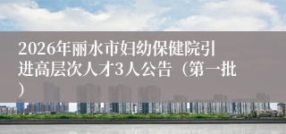 2026年丽水市妇幼保健院引进高层次人才3人公告（第一批）