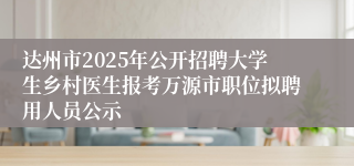 达州市2025年公开招聘大学生乡村医生报考万源市职位拟聘用人员公示