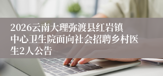 2026云南大理弥渡县红岩镇中心卫生院面向社会招聘乡村医生2人公告