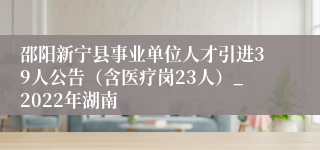 邵阳新宁县事业单位人才引进39人公告（含医疗岗23人）_2022年湖南