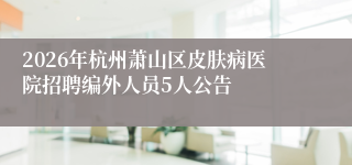 2026年杭州萧山区皮肤病医院招聘编外人员5人公告