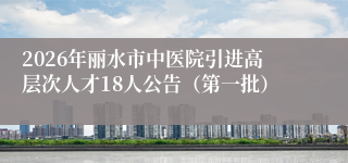 2026年丽水市中医院引进高层次人才18人公告(第一批)