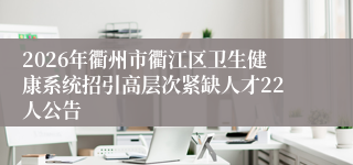 2026年衢州市衢江区卫生健康系统招引高层次紧缺人才22人公告