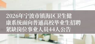 2026年宁波市镇海区卫生健康系统面向普通高校毕业生招聘紧缺岗位事业人员44人公告