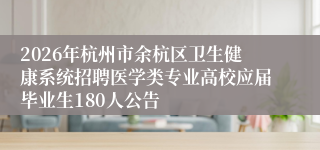 2026年杭州市余杭区卫生健康系统招聘医学类专业高校应届毕业生180人公告