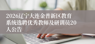 2026辽宁大连金普新区教育系统选聘优秀教师及研训员20人公告