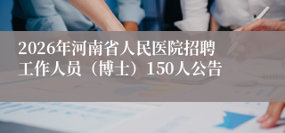2026年河南省人民医院招聘工作人员(博士)150人公告