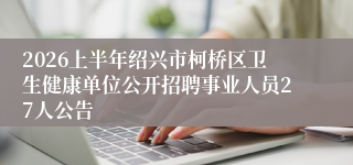 2026上半年绍兴市柯桥区卫生健康单位公开招聘事业人员27人公告