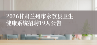 2026甘肃兰州市永登县卫生健康系统招聘19人公告