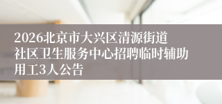 2026北京市大兴区清源街道社区卫生服务中心招聘临时辅助用工3人公告