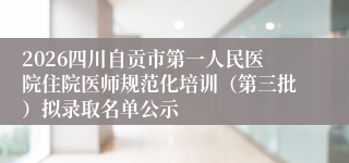 2026四川自贡市第一人民医院住院医师规范化培训(第三批)拟录取名单公示