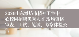 2026山东潍坊市精神卫生中心校园招聘优秀人才 现场资格审查、面试、笔试、考察体检公告