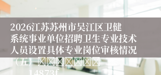 2026江苏苏州市吴江区卫健系统事业单位招聘卫生专业技术人员设置具体专业岗位审核情况（五）							            14873f3ba9174183