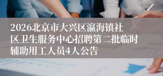 2026北京市大兴区瀛海镇社区卫生服务中心招聘第二批临时辅助用工人员4人公告