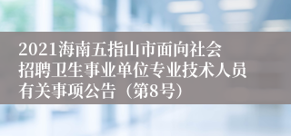 2021海南五指山市面向社会招聘卫生事业单位专业技术人员有关事项公告（第8号）