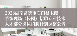 2026湖南常德市石门县卫健系统现场(校园)招聘专业技术人才部分岗位招聘计划调整公告