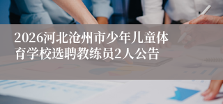 2026河北沧州市少年儿童体育学校选聘教练员2人公告
