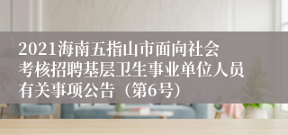 2021海南五指山市面向社会考核招聘基层卫生事业单位人员有关事项公告（第6号）