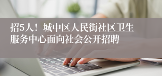 招5人！城中区人民街社区卫生服务中心面向社会公开招聘