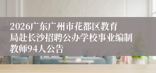 2026广东广州市花都区教育局赴长沙招聘公办学校事业编制教师94人公告