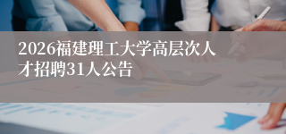 2026福建理工大学高层次人才招聘31人公告