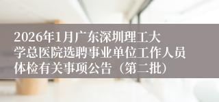 2026年1月广东深圳理工大学总医院选聘事业单位工作人员体检有关事项公告（第二批）