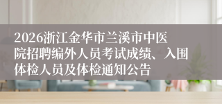 2026浙江金华市兰溪市中医院招聘编外人员考试成绩、入围体检人员及体检通知公告