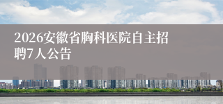2026安徽省胸科医院自主招聘7人公告