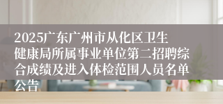 2025广东广州市从化区卫生健康局所属事业单位第二招聘综合成绩及进入体检范围人员名单公告